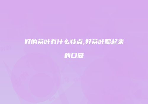 好的茶叶有什么特点,好茶叶喝起来的口感