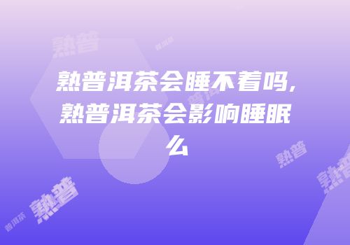 熟普洱茶会睡不着吗,熟普洱茶会影响睡眠么