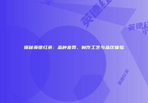 探秘英德红茶：品种差异、制作工艺与品饮体验