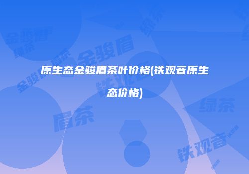 原生态金骏眉茶叶价格(铁观音原生态价格)