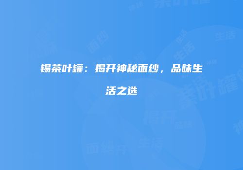锡茶叶罐：揭开神秘面纱，品味生活之选