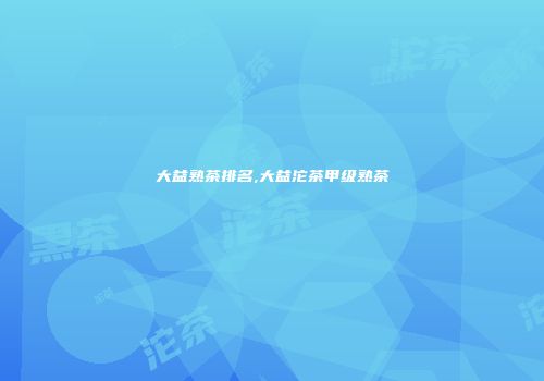 大益熟茶排名,大益沱茶甲级熟茶