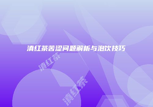 滇红茶苦涩问题解析与泡饮技巧