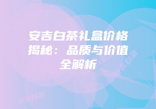 安吉白茶礼盒价格揭秘：品质与价值全解析