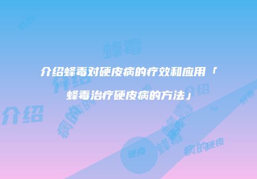 介绍蜂毒对硬皮病的疗效和应用「蜂毒治疗硬皮病的方法」