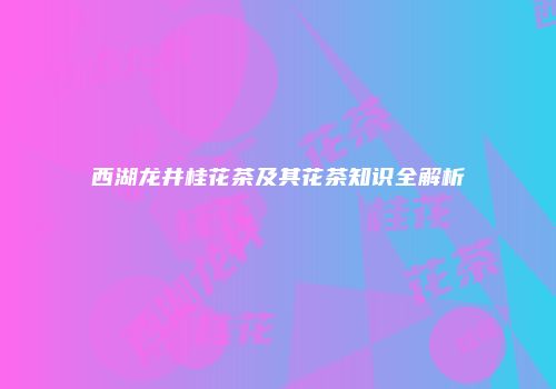 西湖龙井桂花茶及其花茶知识全解析
