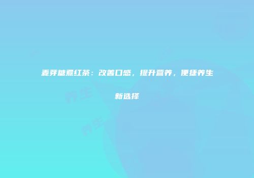 麦芽糖煮红茶：改善口感，提升营养，便捷养生新选择