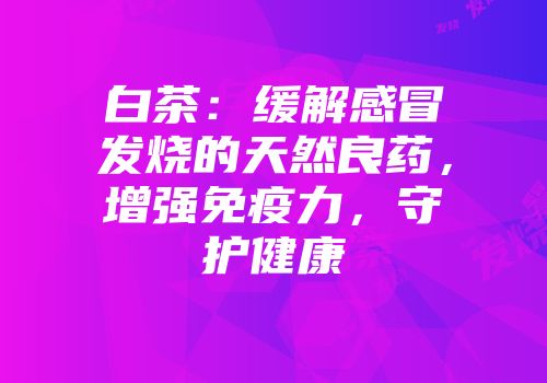 白茶：缓解感冒发烧的天然良药，增强免疫力，守护健康