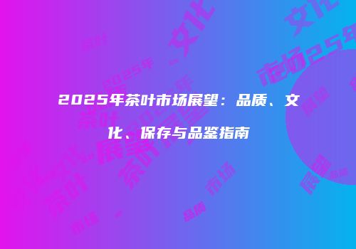 2025年茶叶市场展望：品质、文化、保存与品鉴指南
