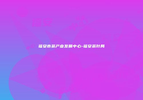 福安市茶产业发展中心-福安茶叶局