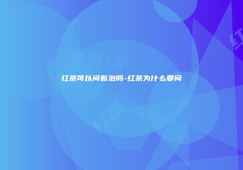 红茶可以闷着泡吗-红茶为什么要闷