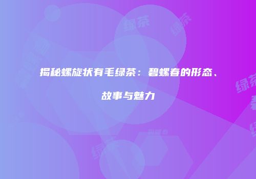 揭秘螺旋状有毛绿茶：碧螺春的形态、故事与魅力