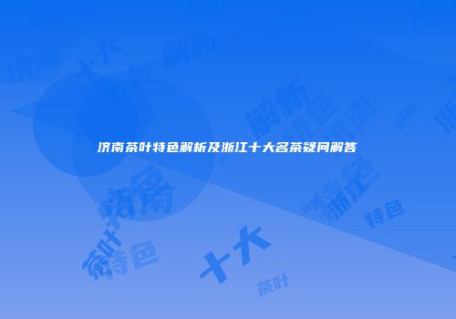 济南茶叶特色解析及浙江十大名茶疑问解答