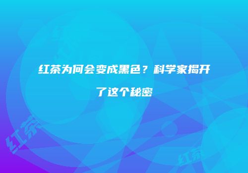 红茶为何会变成黑色？科学家揭开了这个秘密