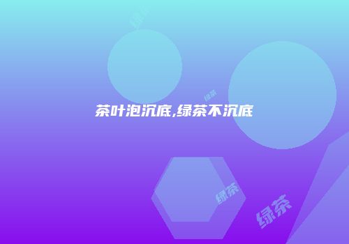 茶叶泡沉底,绿茶不沉底