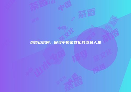茶香山水间：探寻中国茶文化的诗意人生