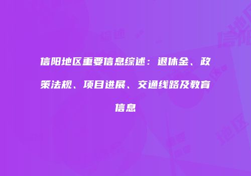 信阳地区重要信息综述：退休金、政策法规、项目进展、交通线路及教育信息