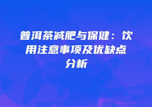 普洱茶减肥与保健：饮用注意事项及优缺点分析