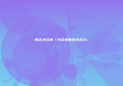 纯正大红袍「大红袍的好坏区分」