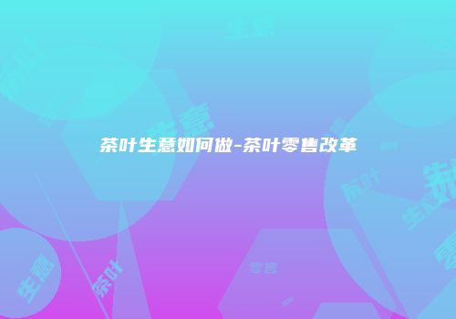 茶叶生意如何做-茶叶零售改革
