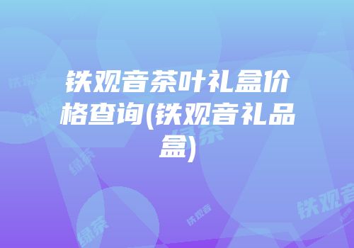 铁观音茶叶礼盒价格查询(铁观音礼品盒)
