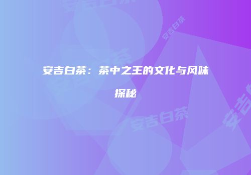 安吉白茶：茶中之王的文化与风味探秘