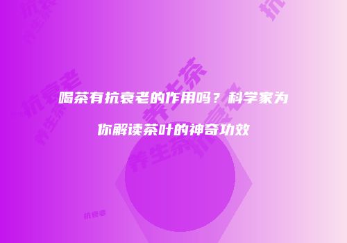 喝茶有抗衰老的作用吗？科学家为你解读茶叶的神奇功效