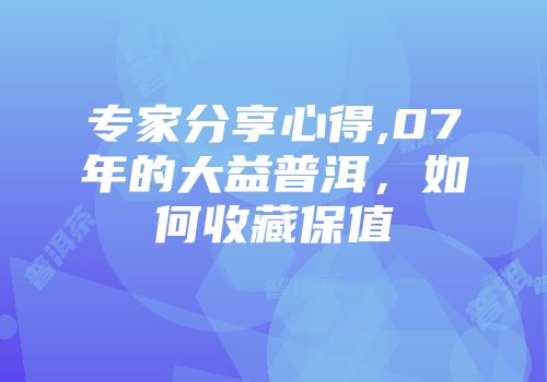 专家分享心得,07年的大益普洱，如何收藏保值