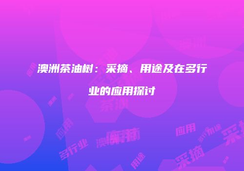 澳洲茶油树：采摘、用途及在多行业的应用探讨