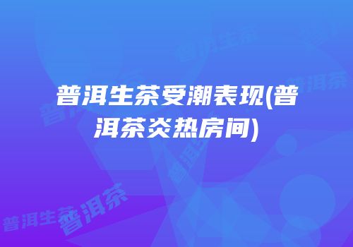 普洱生茶受潮表现(普洱茶炎热房间)
