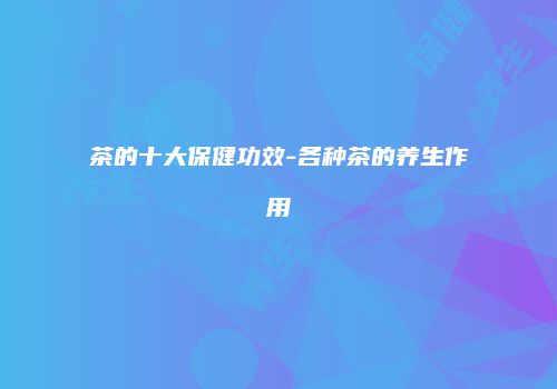 茶的十大保健功效-各种茶的养生作用