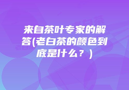 来自茶叶专家的解答(老白茶的颜色到底是什么？)