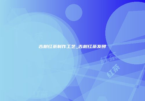 古树红茶制作工艺_古树红茶发酵