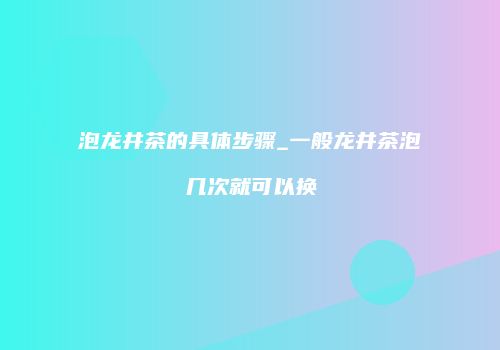 泡龙井茶的具体步骤_一般龙井茶泡几次就可以换