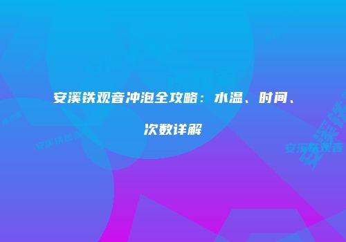安溪铁观音冲泡全攻略：水温、时间、次数详解