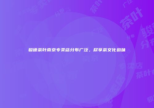骏德茶叶南京专卖店分布广泛，尽享茶文化韵味