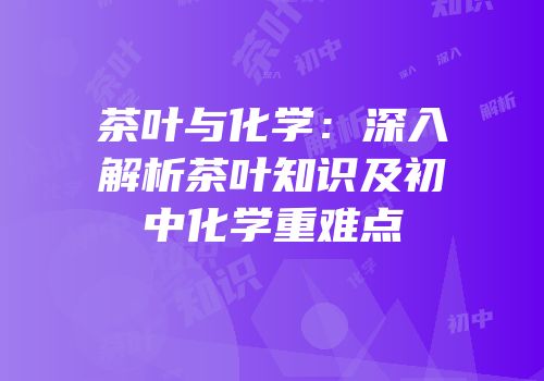 茶叶与化学：深入解析茶叶知识及初中化学重难点