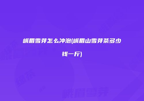 峨眉雪芽怎么冲泡(峨眉山雪芽茶多少钱一斤)
