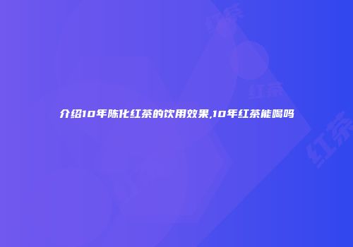 介绍10年陈化红茶的饮用效果,10年红茶能喝吗