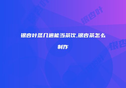 银杏叶蒸几遍能当茶饮,银杏茶怎么制作