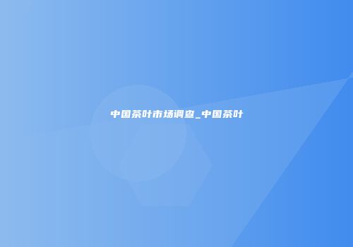 中国茶叶市场调查_中国茶叶