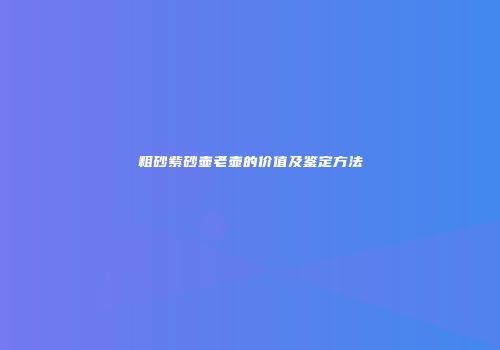 粗砂紫砂壶老壶的价值及鉴定方法