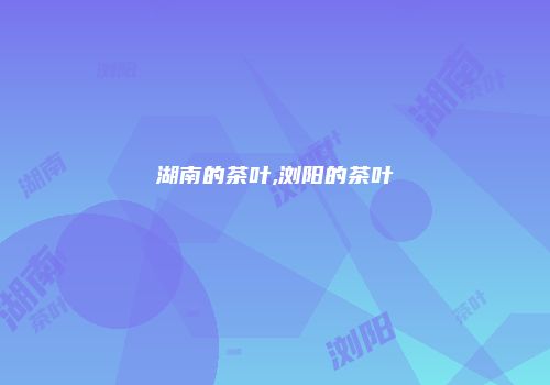 湖南的茶叶,浏阳的茶叶