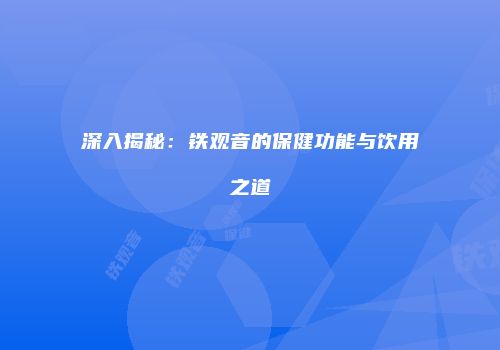 深入揭秘：铁观音的保健功能与饮用之道