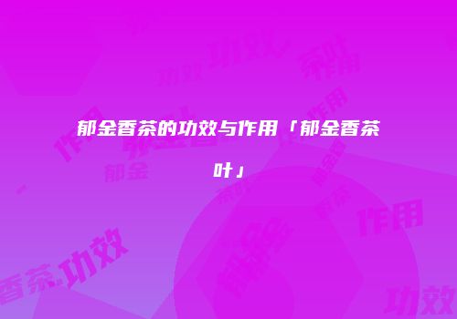 郁金香茶的功效与作用「郁金香茶叶」