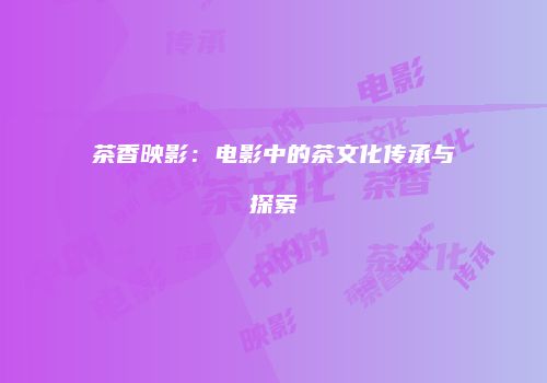 茶香映影：电影中的茶文化传承与探索