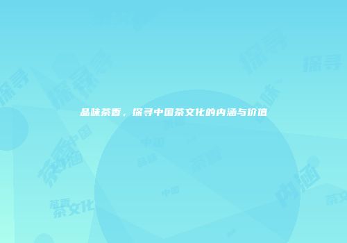 品味茶香，探寻中国茶文化的内涵与价值