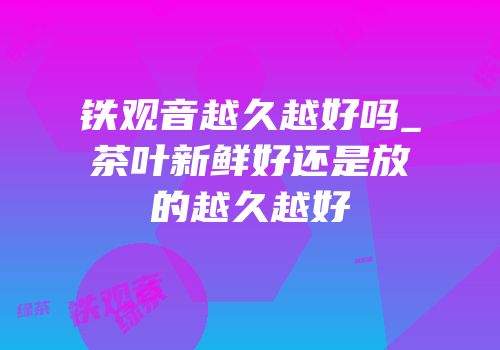 铁观音越久越好吗_茶叶新鲜好还是放的越久越好