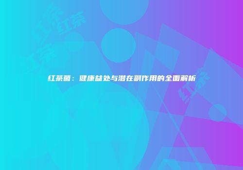 红茶菌：健康益处与潜在副作用的全面解析