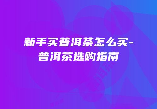 新手买普洱茶怎么买-普洱茶选购指南